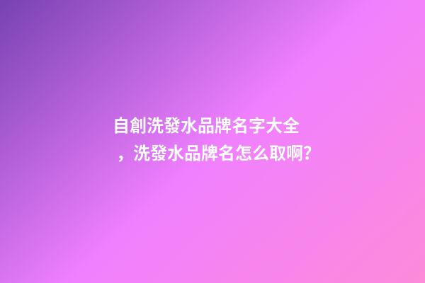 自創洗發水品牌名字大全，洗發水品牌名怎么取??？